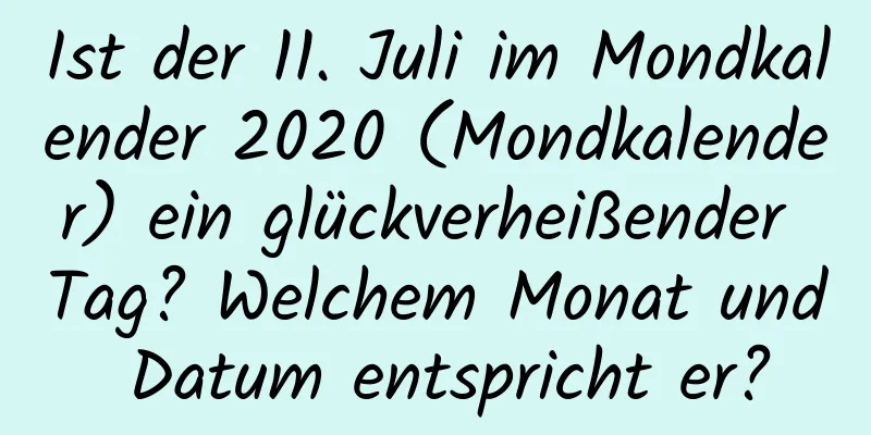 Ist der 11. Juli im Mondkalender 2020 (Mondkalender) ein glückverheißender Tag? Welchem ​​Monat und Datum entspricht er?