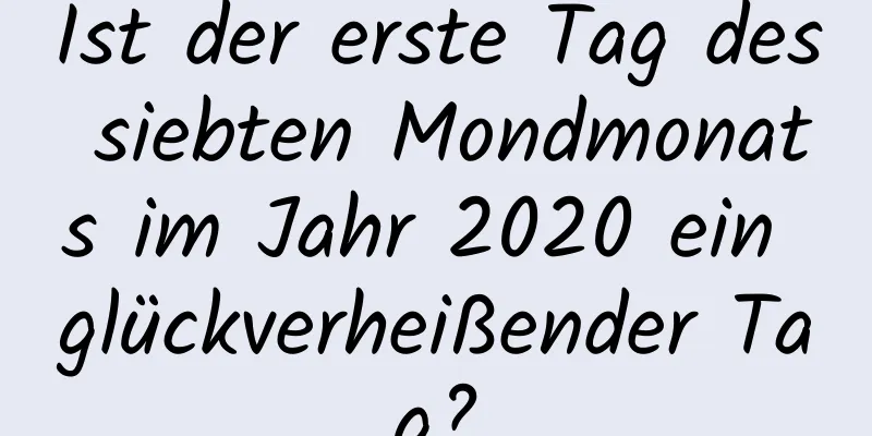 Ist der erste Tag des siebten Mondmonats im Jahr 2020 ein glückverheißender Tag?