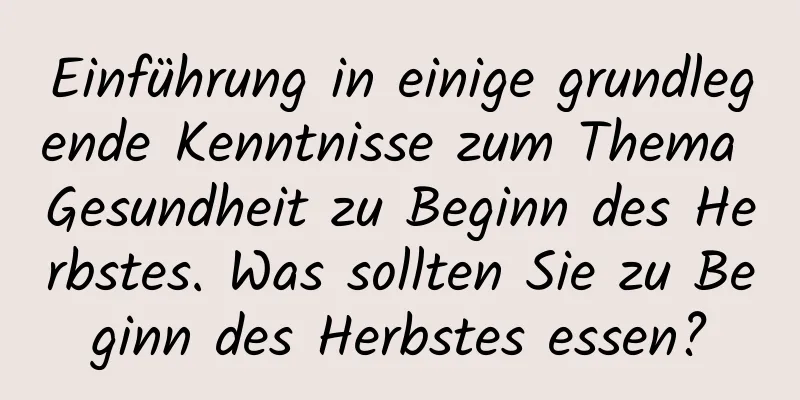 Einführung in einige grundlegende Kenntnisse zum Thema Gesundheit zu Beginn des Herbstes. Was sollten Sie zu Beginn des Herbstes essen?