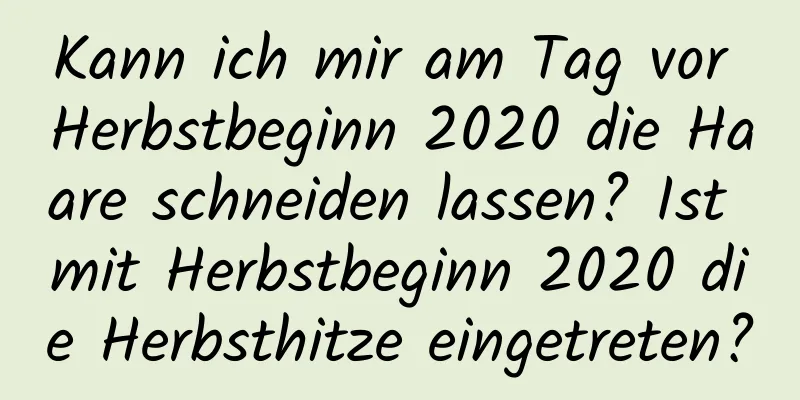 Kann ich mir am Tag vor Herbstbeginn 2020 die Haare schneiden lassen? Ist mit Herbstbeginn 2020 die Herbsthitze eingetreten?