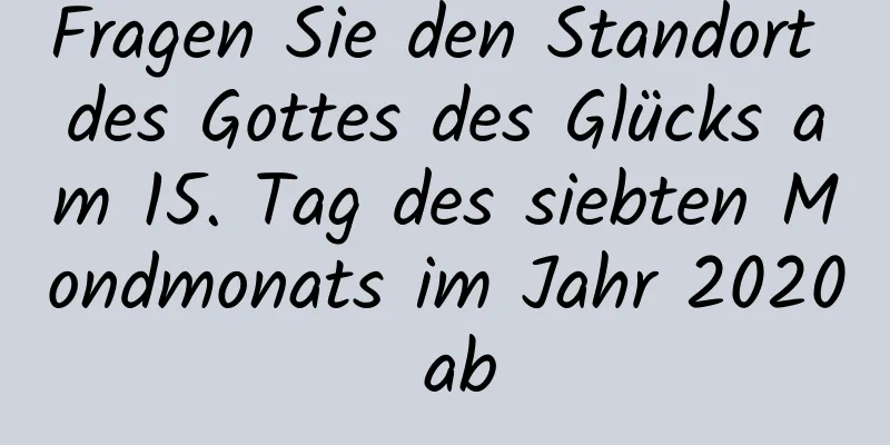 Fragen Sie den Standort des Gottes des Glücks am 15. Tag des siebten Mondmonats im Jahr 2020 ab