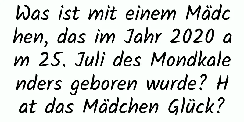 Was ist mit einem Mädchen, das im Jahr 2020 am 25. Juli des Mondkalenders geboren wurde? Hat das Mädchen Glück?