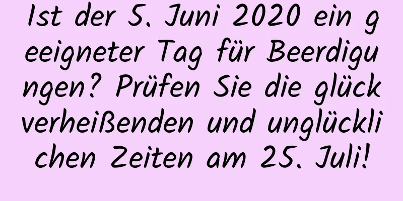 Ist der 5. Juni 2020 ein geeigneter Tag für Beerdigungen? Prüfen Sie die glückverheißenden und unglücklichen Zeiten am 25. Juli!