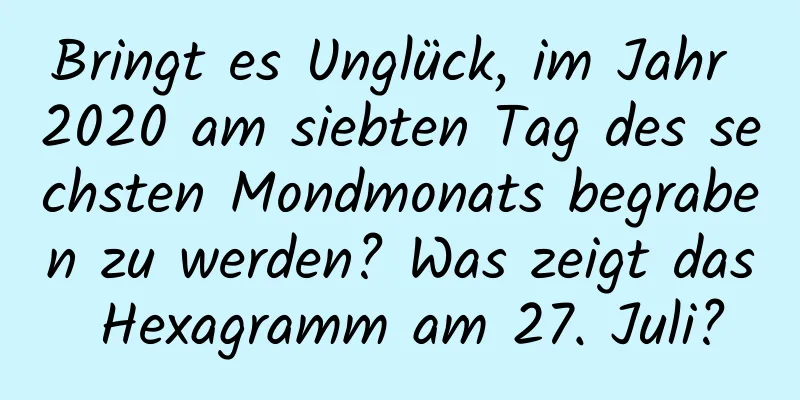 Bringt es Unglück, im Jahr 2020 am siebten Tag des sechsten Mondmonats begraben zu werden? Was zeigt das Hexagramm am 27. Juli?