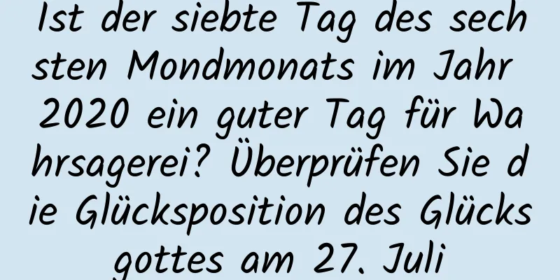 Ist der siebte Tag des sechsten Mondmonats im Jahr 2020 ein guter Tag für Wahrsagerei? Überprüfen Sie die Glücksposition des Glücksgottes am 27. Juli