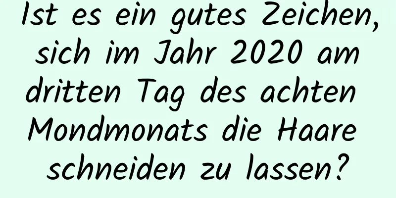 Ist es ein gutes Zeichen, sich im Jahr 2020 am dritten Tag des achten Mondmonats die Haare schneiden zu lassen?