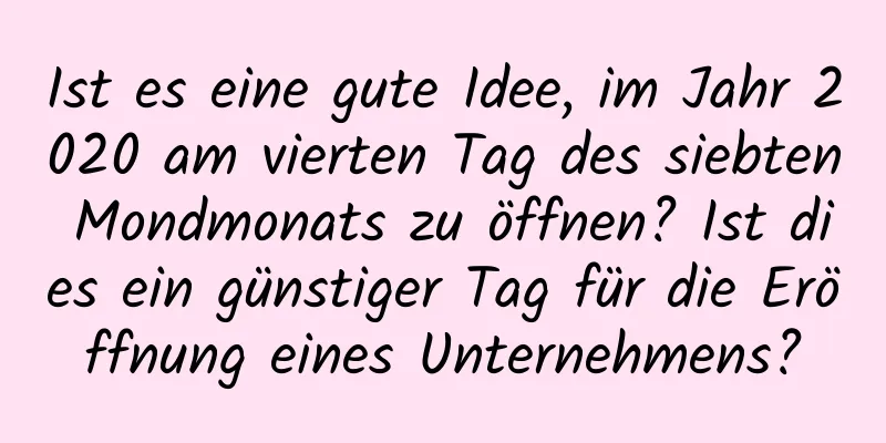 Ist es eine gute Idee, im Jahr 2020 am vierten Tag des siebten Mondmonats zu öffnen? Ist dies ein günstiger Tag für die Eröffnung eines Unternehmens?