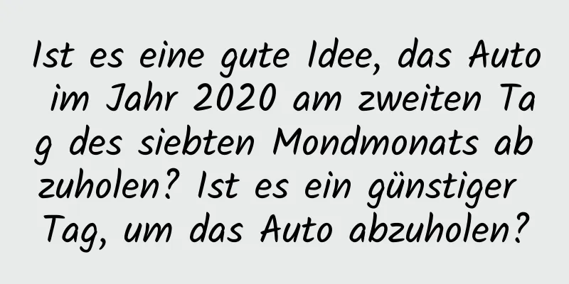 Ist es eine gute Idee, das Auto im Jahr 2020 am zweiten Tag des siebten Mondmonats abzuholen? Ist es ein günstiger Tag, um das Auto abzuholen?