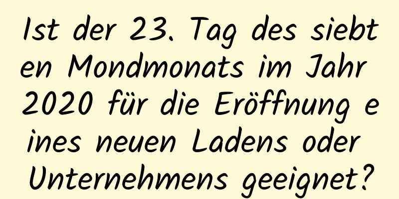 Ist der 23. Tag des siebten Mondmonats im Jahr 2020 für die Eröffnung eines neuen Ladens oder Unternehmens geeignet?