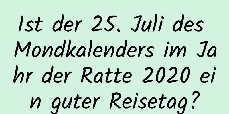 Ist der 25. Juli des Mondkalenders im Jahr der Ratte 2020 ein guter Reisetag?