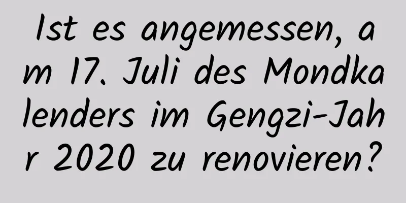 Ist es angemessen, am 17. Juli des Mondkalenders im Gengzi-Jahr 2020 zu renovieren?