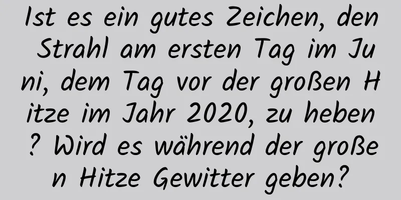 Ist es ein gutes Zeichen, den Strahl am ersten Tag im Juni, dem Tag vor der großen Hitze im Jahr 2020, zu heben? Wird es während der großen Hitze Gewitter geben?