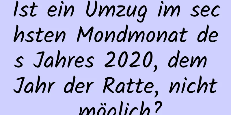 Ist ein Umzug im sechsten Mondmonat des Jahres 2020, dem Jahr der Ratte, nicht möglich?