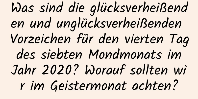 Was sind die glücksverheißenden und unglücksverheißenden Vorzeichen für den vierten Tag des siebten Mondmonats im Jahr 2020? Worauf sollten wir im Geistermonat achten?