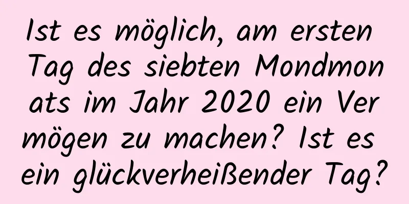 Ist es möglich, am ersten Tag des siebten Mondmonats im Jahr 2020 ein Vermögen zu machen? Ist es ein glückverheißender Tag?