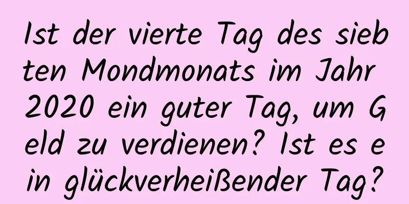 Ist der vierte Tag des siebten Mondmonats im Jahr 2020 ein guter Tag, um Geld zu verdienen? Ist es ein glückverheißender Tag?