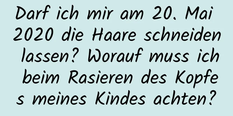 Darf ich mir am 20. Mai 2020 die Haare schneiden lassen? Worauf muss ich beim Rasieren des Kopfes meines Kindes achten?