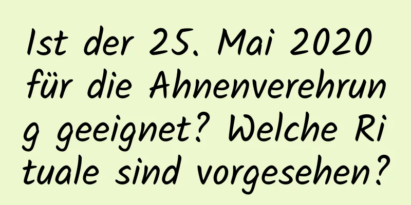Ist der 25. Mai 2020 für die Ahnenverehrung geeignet? Welche Rituale sind vorgesehen?