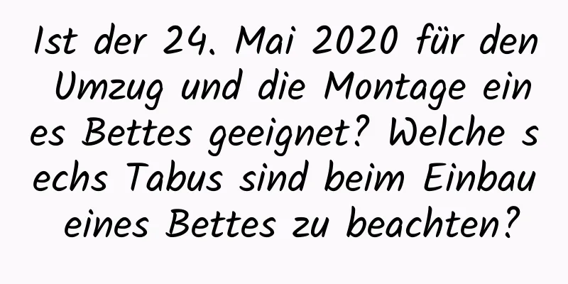 Ist der 24. Mai 2020 für den Umzug und die Montage eines Bettes geeignet? Welche sechs Tabus sind beim Einbau eines Bettes zu beachten?