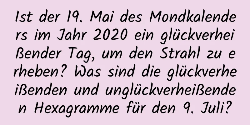 Ist der 19. Mai des Mondkalenders im Jahr 2020 ein glückverheißender Tag, um den Strahl zu erheben? Was sind die glückverheißenden und unglückverheißenden Hexagramme für den 9. Juli?