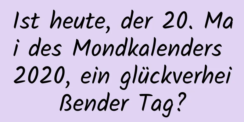 Ist heute, der 20. Mai des Mondkalenders 2020, ein glückverheißender Tag?