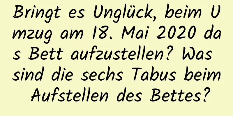 Bringt es Unglück, beim Umzug am 18. Mai 2020 das Bett aufzustellen? Was sind die sechs Tabus beim Aufstellen des Bettes?