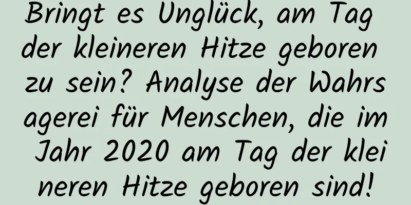 Bringt es Unglück, am Tag der kleineren Hitze geboren zu sein? Analyse der Wahrsagerei für Menschen, die im Jahr 2020 am Tag der kleineren Hitze geboren sind!