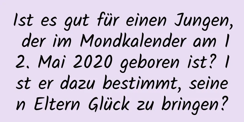 Ist es gut für einen Jungen, der im Mondkalender am 12. Mai 2020 geboren ist? Ist er dazu bestimmt, seinen Eltern Glück zu bringen?