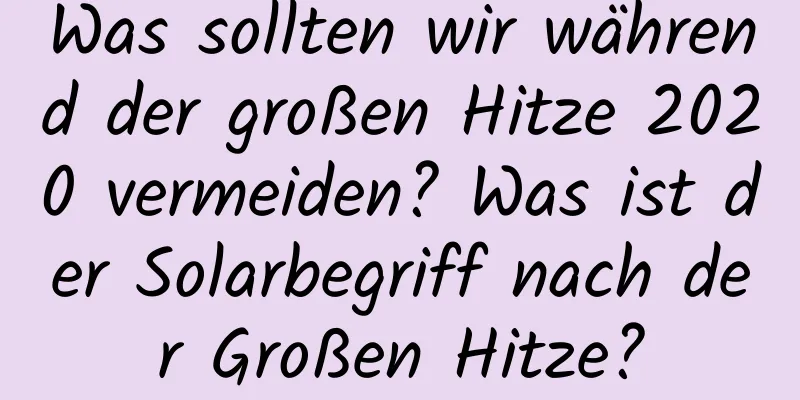 Was sollten wir während der großen Hitze 2020 vermeiden? Was ist der Solarbegriff nach der Großen Hitze?