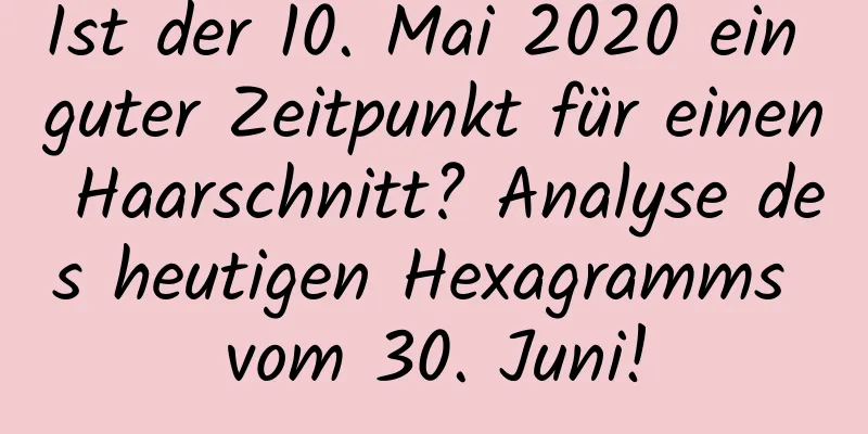 Ist der 10. Mai 2020 ein guter Zeitpunkt für einen Haarschnitt? Analyse des heutigen Hexagramms vom 30. Juni!