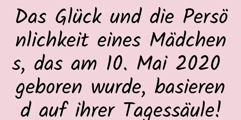 Das Glück und die Persönlichkeit eines Mädchens, das am 10. Mai 2020 geboren wurde, basierend auf ihrer Tagessäule!
