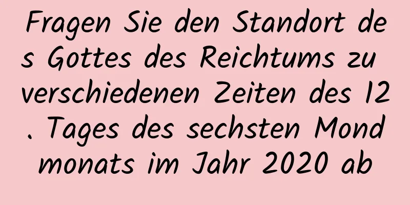 Fragen Sie den Standort des Gottes des Reichtums zu verschiedenen Zeiten des 12. Tages des sechsten Mondmonats im Jahr 2020 ab