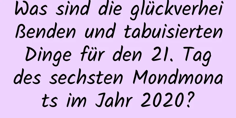 Was sind die glückverheißenden und tabuisierten Dinge für den 21. Tag des sechsten Mondmonats im Jahr 2020?