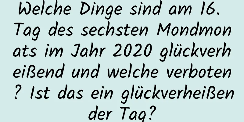 Welche Dinge sind am 16. Tag des sechsten Mondmonats im Jahr 2020 glückverheißend und welche verboten? Ist das ein glückverheißender Tag?