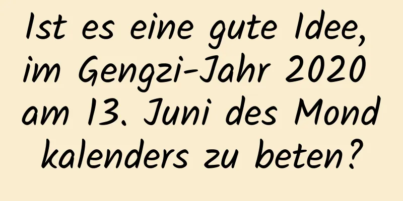 Ist es eine gute Idee, im Gengzi-Jahr 2020 am 13. Juni des Mondkalenders zu beten?
