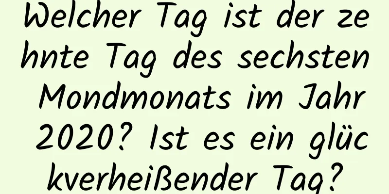 Welcher Tag ist der zehnte Tag des sechsten Mondmonats im Jahr 2020? Ist es ein glückverheißender Tag?