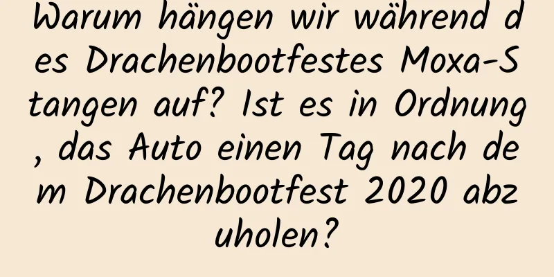 Warum hängen wir während des Drachenbootfestes Moxa-Stangen auf? Ist es in Ordnung, das Auto einen Tag nach dem Drachenbootfest 2020 abzuholen?