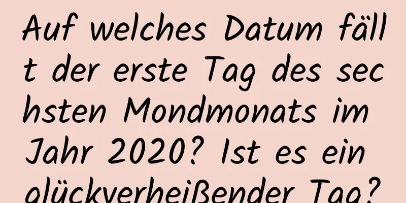 Auf welches Datum fällt der erste Tag des sechsten Mondmonats im Jahr 2020? Ist es ein glückverheißender Tag?