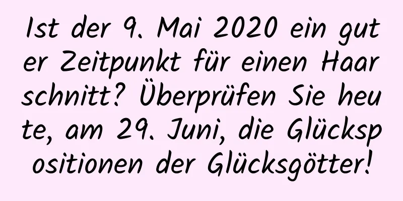 Ist der 9. Mai 2020 ein guter Zeitpunkt für einen Haarschnitt? Überprüfen Sie heute, am 29. Juni, die Glückspositionen der Glücksgötter!