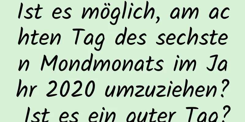 Ist es möglich, am achten Tag des sechsten Mondmonats im Jahr 2020 umzuziehen? Ist es ein guter Tag?