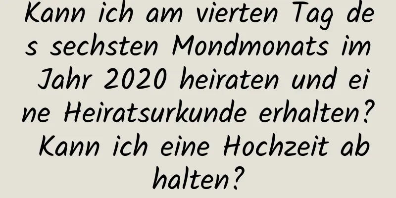 Kann ich am vierten Tag des sechsten Mondmonats im Jahr 2020 heiraten und eine Heiratsurkunde erhalten? Kann ich eine Hochzeit abhalten?