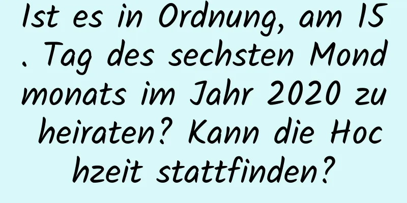 Ist es in Ordnung, am 15. Tag des sechsten Mondmonats im Jahr 2020 zu heiraten? Kann die Hochzeit stattfinden?