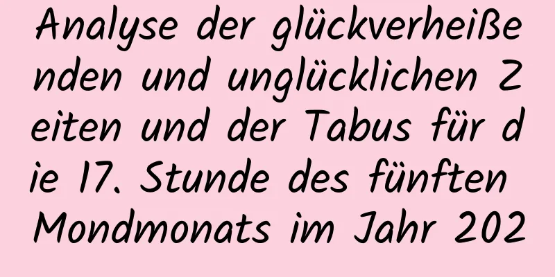 Analyse der glückverheißenden und unglücklichen Zeiten und der Tabus für die 17. Stunde des fünften Mondmonats im Jahr 2020