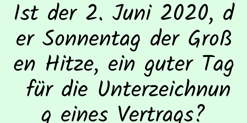 Ist der 2. Juni 2020, der Sonnentag der Großen Hitze, ein guter Tag für die Unterzeichnung eines Vertrags?
