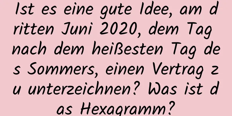 Ist es eine gute Idee, am dritten Juni 2020, dem Tag nach dem heißesten Tag des Sommers, einen Vertrag zu unterzeichnen? Was ist das Hexagramm?