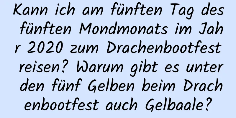 Kann ich am fünften Tag des fünften Mondmonats im Jahr 2020 zum Drachenbootfest reisen? Warum gibt es unter den fünf Gelben beim Drachenbootfest auch Gelbaale?