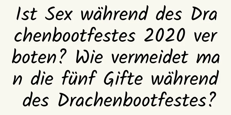 Ist Sex während des Drachenbootfestes 2020 verboten? Wie vermeidet man die fünf Gifte während des Drachenbootfestes?