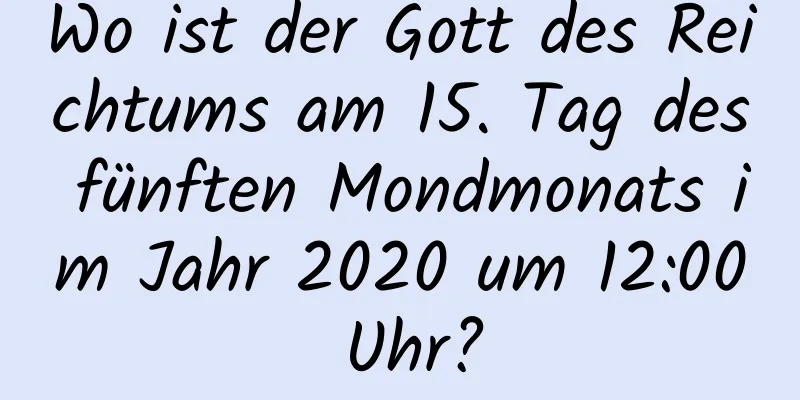 Wo ist der Gott des Reichtums am 15. Tag des fünften Mondmonats im Jahr 2020 um 12:00 Uhr?