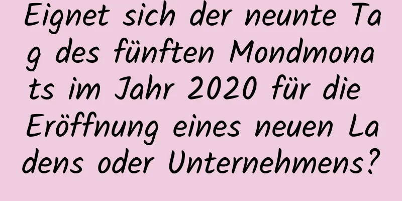 Eignet sich der neunte Tag des fünften Mondmonats im Jahr 2020 für die Eröffnung eines neuen Ladens oder Unternehmens?