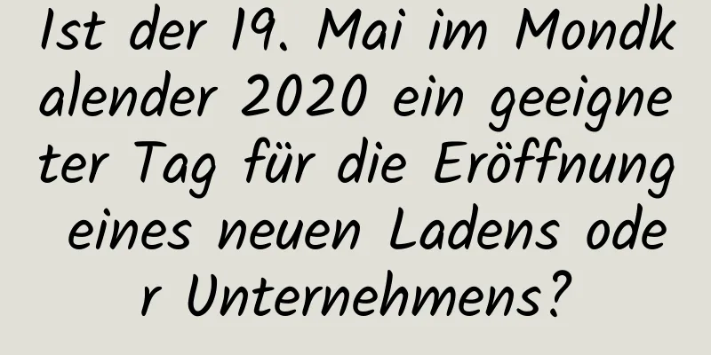 Ist der 19. Mai im Mondkalender 2020 ein geeigneter Tag für die Eröffnung eines neuen Ladens oder Unternehmens?